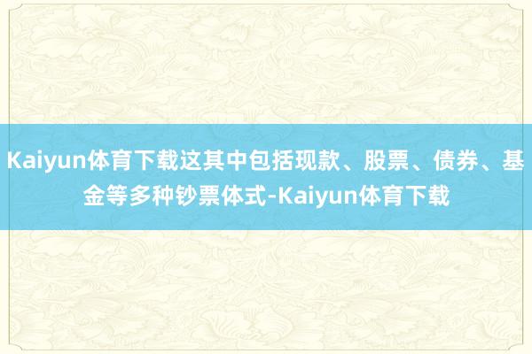Kaiyun体育下载这其中包括现款、股票、债券、基金等多种钞票体式-Kaiyun体育下载