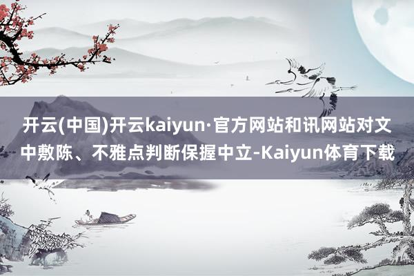 开云(中国)开云kaiyun·官方网站和讯网站对文中敷陈、不雅点判断保握中立-Kaiyun体育下载