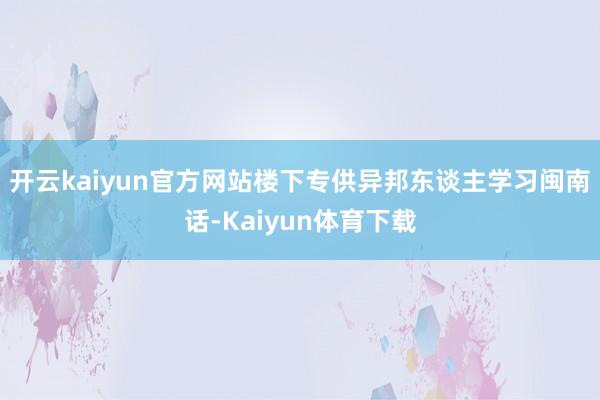 开云kaiyun官方网站楼下专供异邦东谈主学习闽南话-Kaiyun体育下载
