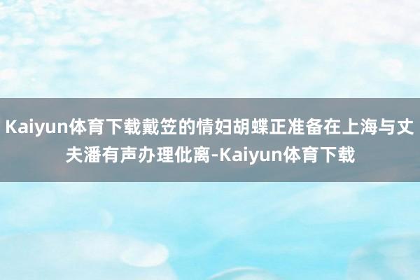 Kaiyun体育下载戴笠的情妇胡蝶正准备在上海与丈夫潘有声办理仳离-Kaiyun体育下载