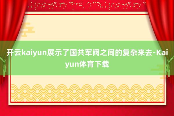 开云kaiyun展示了国共军阀之间的复杂来去-Kaiyun体育下载