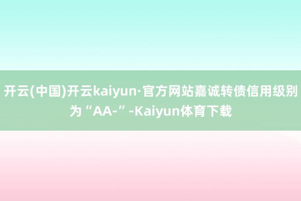 开云(中国)开云kaiyun·官方网站嘉诚转债信用级别为“AA-”-Kaiyun体育下载