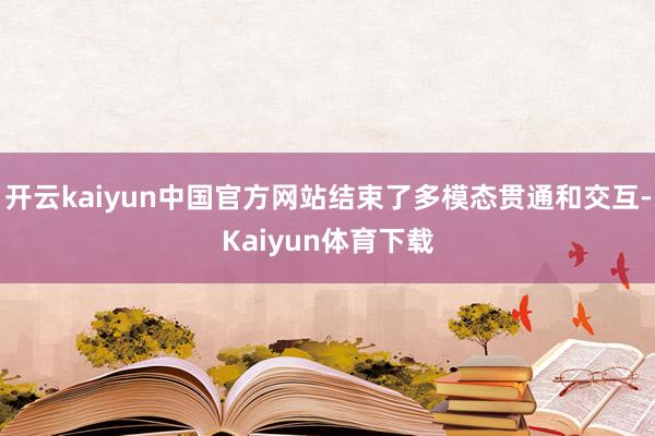 开云kaiyun中国官方网站结束了多模态贯通和交互-Kaiyun体育下载