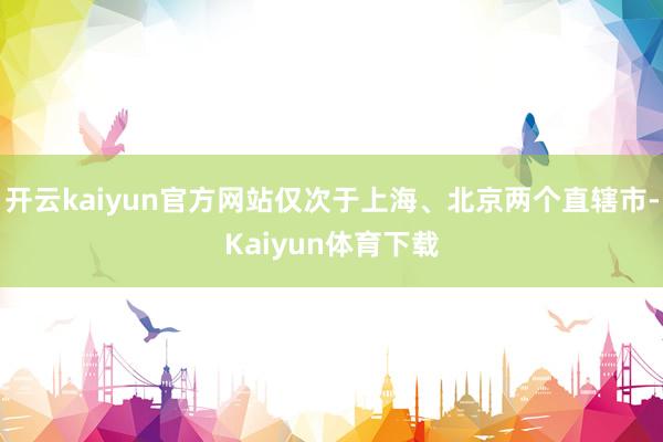 开云kaiyun官方网站仅次于上海、北京两个直辖市-Kaiyun体育下载