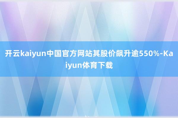 开云kaiyun中国官方网站其股价飙升逾550%-Kaiyun体育下载