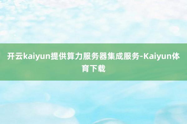 开云kaiyun提供算力服务器集成服务-Kaiyun体育下载