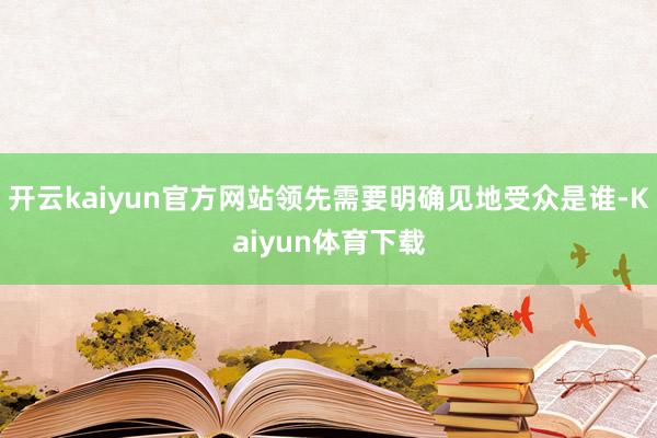 开云kaiyun官方网站领先需要明确见地受众是谁-Kaiyun体育下载