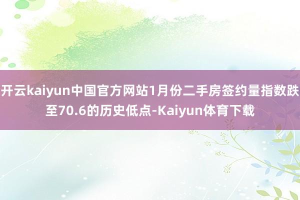 开云kaiyun中国官方网站1月份二手房签约量指数跌至70.6的历史低点-Kaiyun体育下载