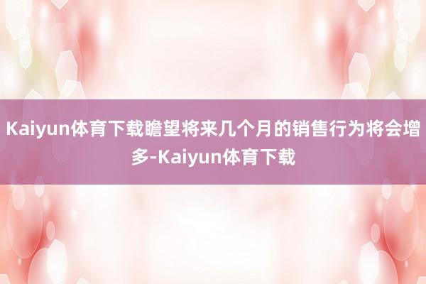 Kaiyun体育下载瞻望将来几个月的销售行为将会增多-Kaiyun体育下载