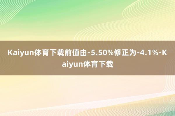 Kaiyun体育下载前值由-5.50%修正为-4.1%-Kaiyun体育下载