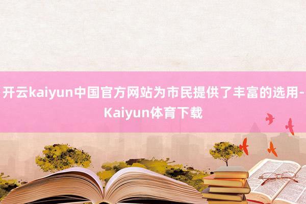 开云kaiyun中国官方网站为市民提供了丰富的选用-Kaiyun体育下载