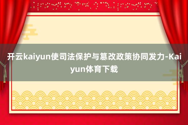 开云kaiyun使司法保护与篡改政策协同发力-Kaiyun体育下载