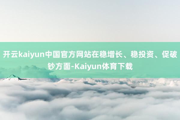 开云kaiyun中国官方网站　　在稳增长、稳投资、促破钞方面-Kaiyun体育下载