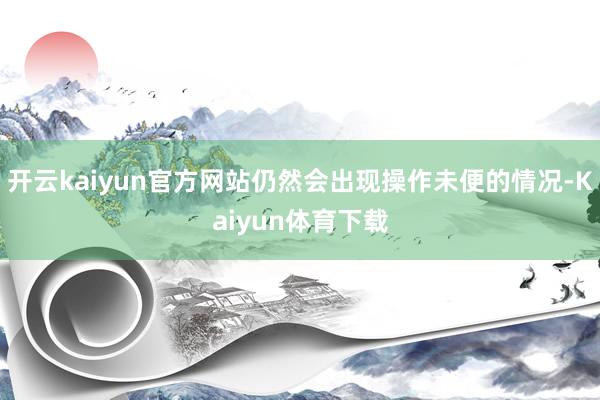 开云kaiyun官方网站仍然会出现操作未便的情况-Kaiyun体育下载