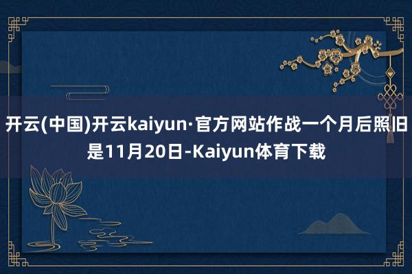 开云(中国)开云kaiyun·官方网站作战一个月后照旧是11月20日-Kaiyun体育下载