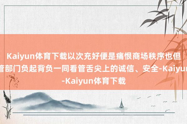 Kaiyun体育下载以次充好便是痛恨商场秩序也但愿各地监管部门负起背负一同看管舌尖上的诚信、安全-Kaiyun体育下载