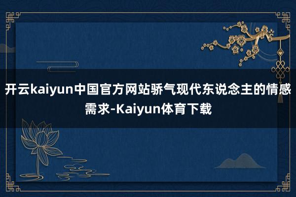 开云kaiyun中国官方网站骄气现代东说念主的情感需求-Kaiyun体育下载