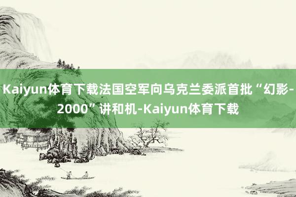Kaiyun体育下载法国空军向乌克兰委派首批“幻影-2000”讲和机-Kaiyun体育下载