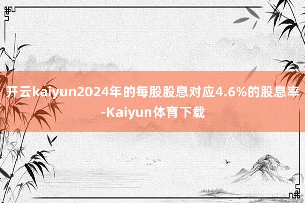 开云kaiyun2024年的每股股息对应4.6%的股息率-Kaiyun体育下载