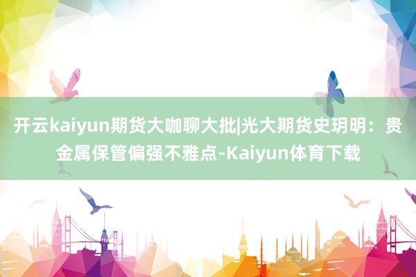 开云kaiyun期货大咖聊大批|光大期货史玥明：贵金属保管偏强不雅点-Kaiyun体育下载