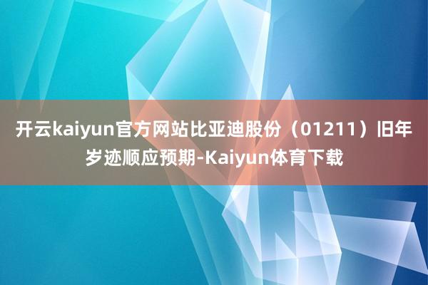 开云kaiyun官方网站比亚迪股份（01211）旧年岁迹顺应预期-Kaiyun体育下载