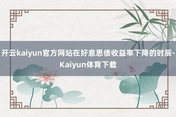 开云kaiyun官方网站在好意思债收益率下降的时辰-Kaiyun体育下载