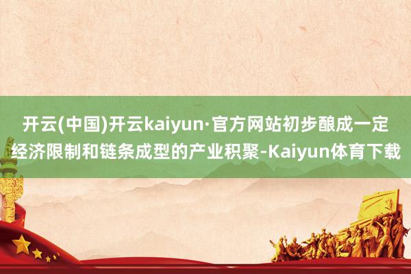 开云(中国)开云kaiyun·官方网站初步酿成一定经济限制和链条成型的产业积聚-Kaiyun体育下载