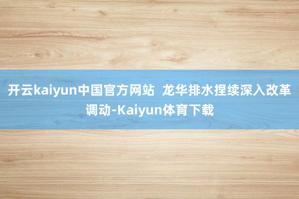 开云kaiyun中国官方网站  龙华排水捏续深入改革调动-Kaiyun体育下载