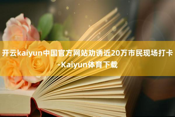 开云kaiyun中国官方网站劝诱近20万市民现场打卡-Kaiyun体育下载