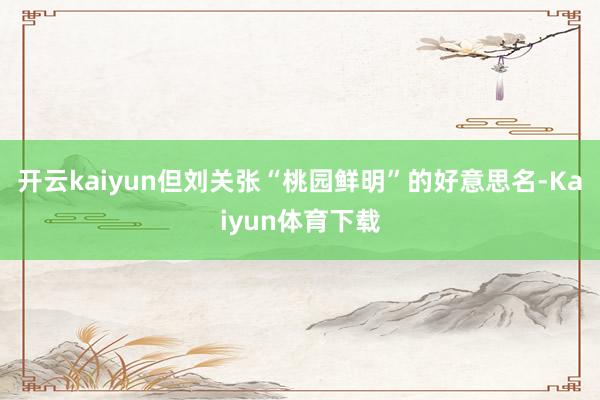 开云kaiyun但刘关张“桃园鲜明”的好意思名-Kaiyun体育下载