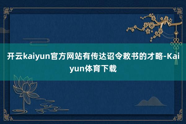 开云kaiyun官方网站有传达诏令敕书的才略-Kaiyun体育下载