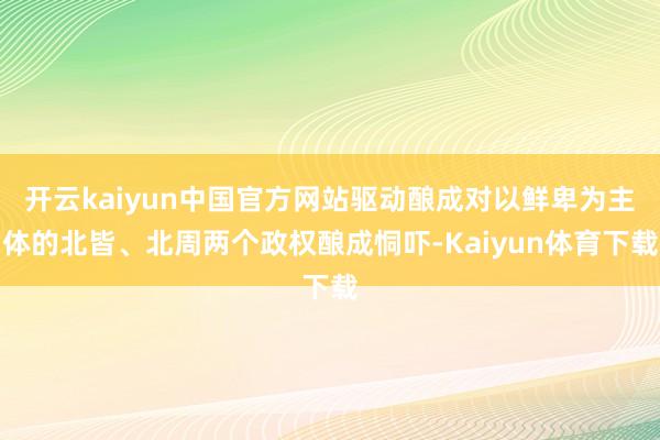 开云kaiyun中国官方网站驱动酿成对以鲜卑为主体的北皆、北周两个政权酿成恫吓-Kaiyun体育下载