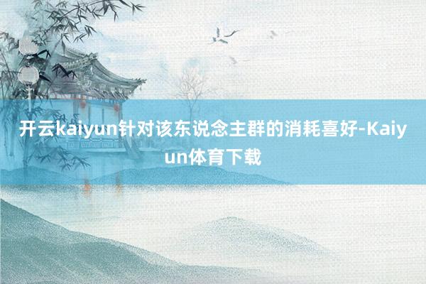 开云kaiyun针对该东说念主群的消耗喜好-Kaiyun体育下载