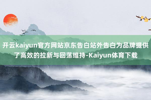 开云kaiyun官方网站京东告白站外告白为品牌提供了高效的拉新与回荡维持-Kaiyun体育下载