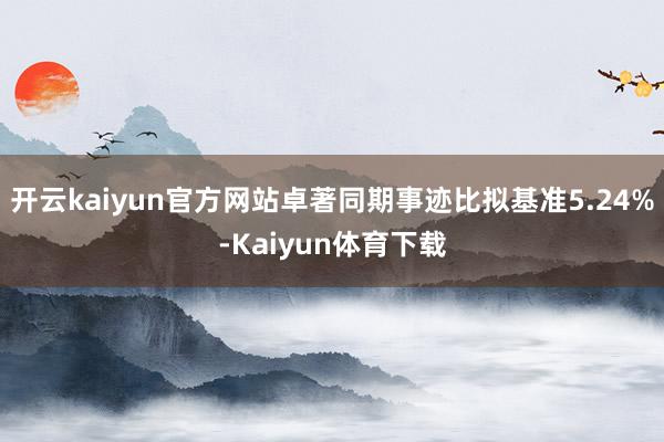 开云kaiyun官方网站卓著同期事迹比拟基准5.24%-Kaiyun体育下载