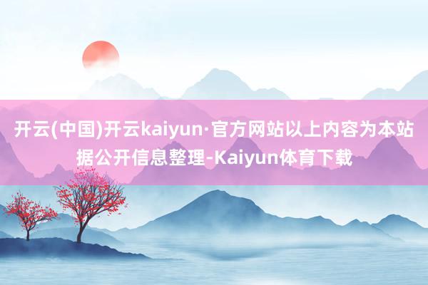 开云(中国)开云kaiyun·官方网站以上内容为本站据公开信息整理-Kaiyun体育下载