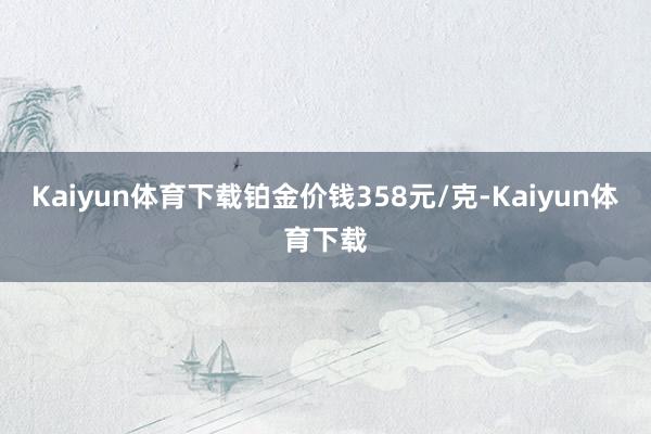 Kaiyun体育下载铂金价钱358元/克-Kaiyun体育下载