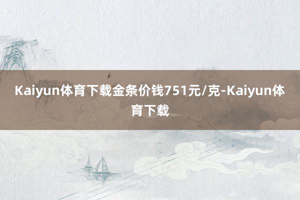 Kaiyun体育下载金条价钱751元/克-Kaiyun体育下载