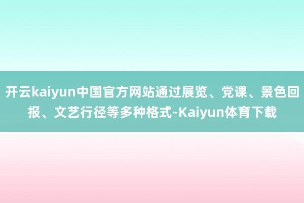 开云kaiyun中国官方网站通过展览、党课、景色回报、文艺行径等多种格式-Kaiyun体育下载
