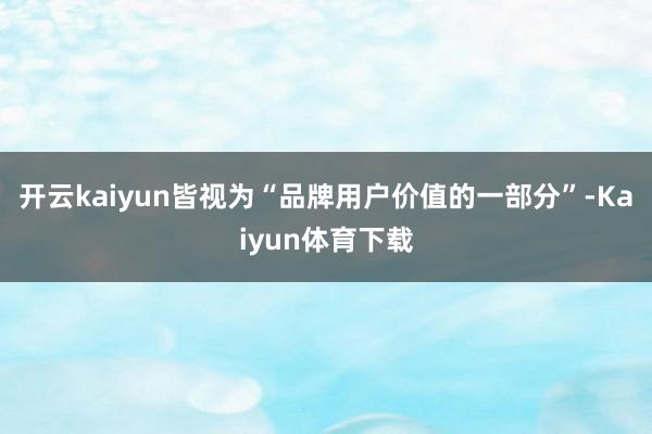 开云kaiyun皆视为“品牌用户价值的一部分”-Kaiyun体育下载
