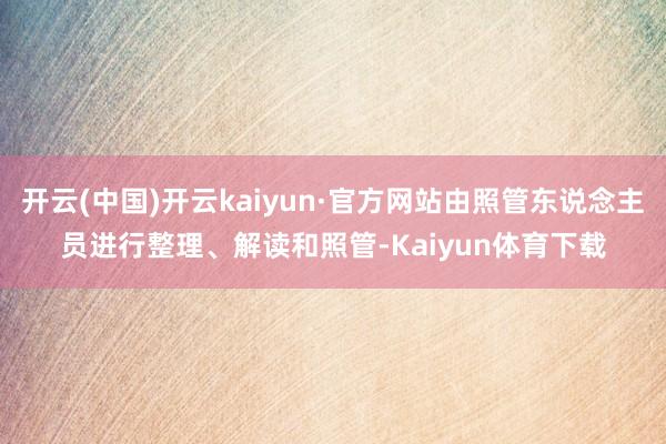开云(中国)开云kaiyun·官方网站由照管东说念主员进行整理、解读和照管-Kaiyun体育下载