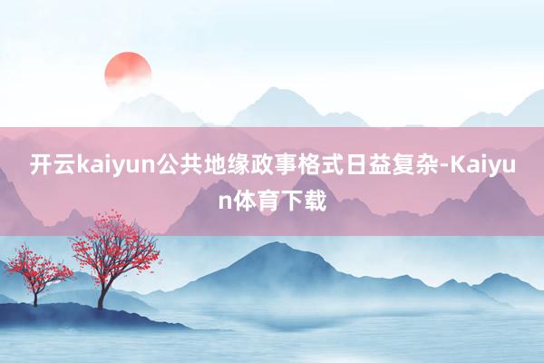 开云kaiyun公共地缘政事格式日益复杂-Kaiyun体育下载