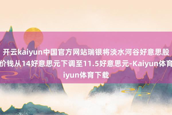开云kaiyun中国官方网站瑞银将淡水河谷好意思股策画价钱从14好意思元下调至11.5好意思元-Kaiyun体育下载