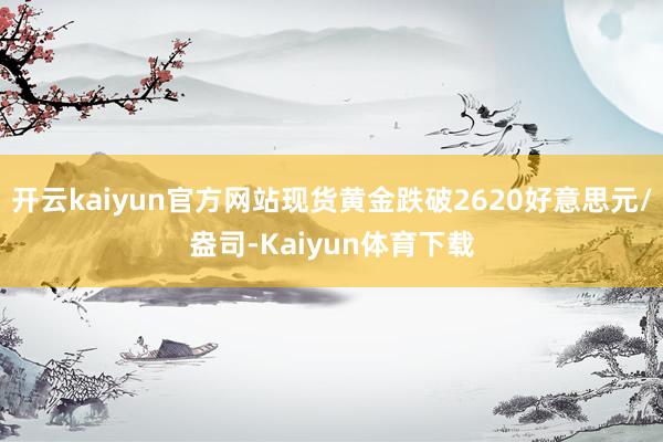开云kaiyun官方网站现货黄金跌破2620好意思元/盎司-Kaiyun体育下载