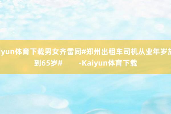 Kaiyun体育下载男女齐雷同#郑州出租车司机从业年岁放宽到65岁#        -Kaiyun体育下载
