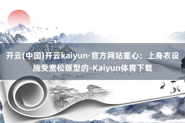 开云(中国)开云kaiyun·官方网站重心：上身衣设施受宽松版型的-Kaiyun体育下载