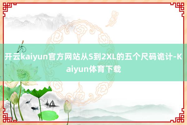 开云kaiyun官方网站从S到2XL的五个尺码诡计-Kaiyun体育下载