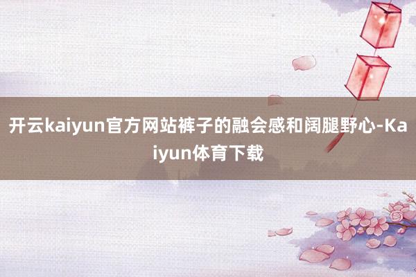 开云kaiyun官方网站裤子的融会感和阔腿野心-Kaiyun体育下载