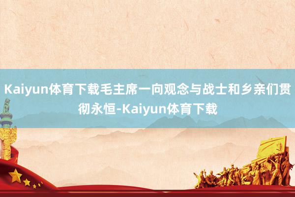 Kaiyun体育下载毛主席一向观念与战士和乡亲们贯彻永恒-Kaiyun体育下载