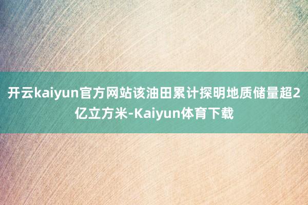 开云kaiyun官方网站该油田累计探明地质储量超2亿立方米-Kaiyun体育下载